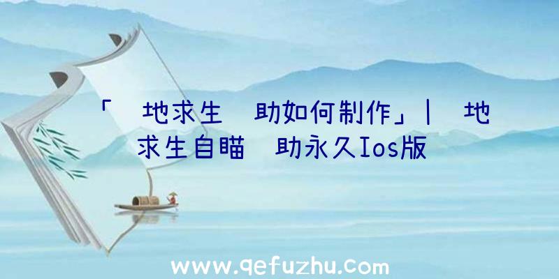 「绝地求生辅助如何制作」|绝地求生自瞄辅助永久Ios版